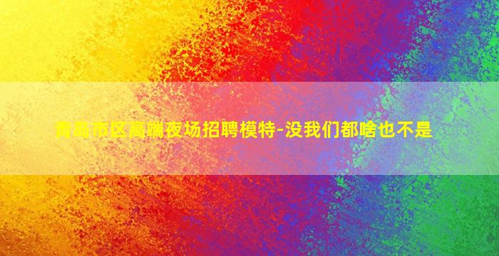 青岛市区高端夜场招聘模特-没我们都啥也不是